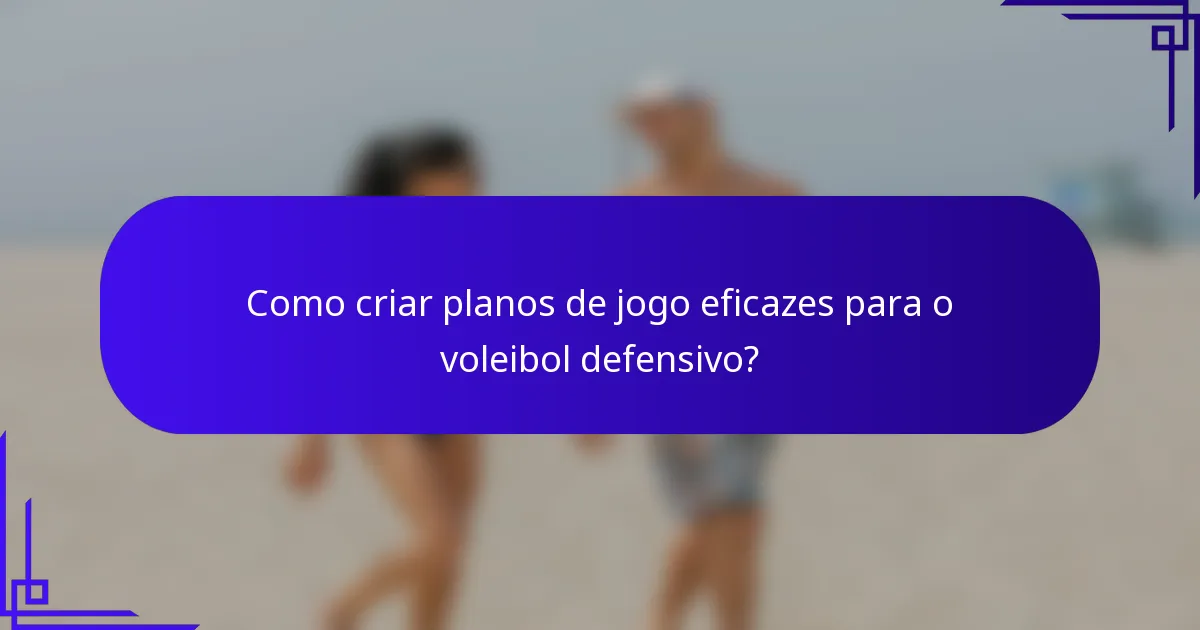 Como criar planos de jogo eficazes para o voleibol defensivo?